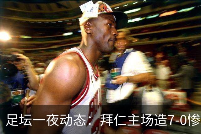 足坛一夜动态：拜仁主场造7-0惨案，切尔西0-3创88年耻辱纪录